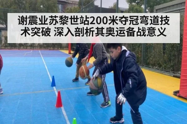 谢震业苏黎世站200米夺冠弯道技术突破 深入剖析其奥运备战意义