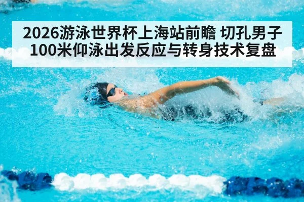 2026游泳世界杯上海站前瞻 切孔男子100米仰泳出发反应与转身技术复盘