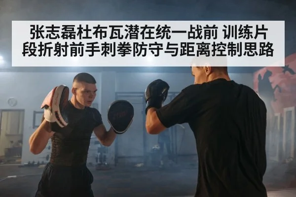 张志磊杜布瓦潜在统一战前 训练片段折射前手刺拳防守与距离控制思路