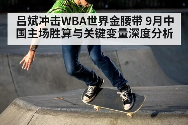 吕斌冲击WBA世界金腰带 9月中国主场胜算与关键变量深度分析