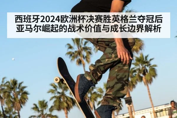 西班牙2024欧洲杯决赛胜英格兰夺冠后亚马尔崛起的战术价值与成长边界解析